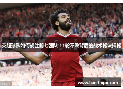 英超球队如何战胜前七强队 11轮不败背后的战术秘诀揭秘