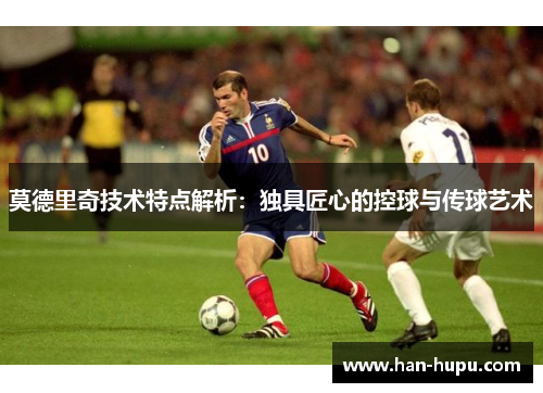 莫德里奇技术特点解析：独具匠心的控球与传球艺术