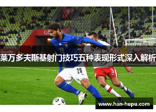 莱万多夫斯基射门技巧五种表现形式深入解析 莱万多夫斯基射门技巧五种表现形式深入解析