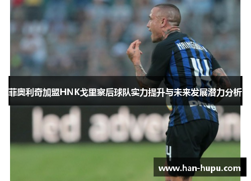 菲奥利奇加盟HNK戈里察后球队实力提升与未来发展潜力分析