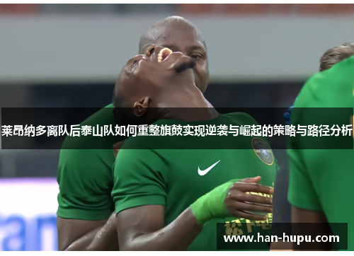 莱昂纳多离队后泰山队如何重整旗鼓实现逆袭与崛起的策略与路径分析 莱昂纳多离队后泰山队如何重整旗鼓实现逆袭与崛起的策略与路径分析