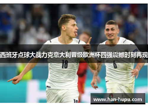 西班牙点球大战力克意大利晋级欧洲杯四强震撼时刻再现 西班牙点球大战力克意大利晋级欧洲杯四强震撼时刻再现