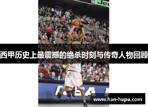 西甲历史上最震撼的绝杀时刻与传奇人物回顾