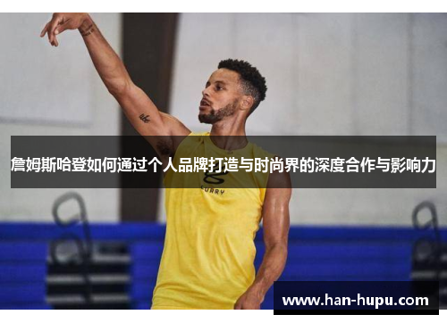 詹姆斯哈登如何通过个人品牌打造与时尚界的深度合作与影响力