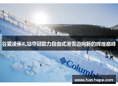 谷爱凌崇礼站夺冠助力自由式滑雪迈向新的辉煌巅峰