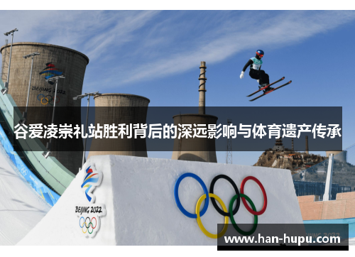 谷爱凌崇礼站胜利背后的深远影响与体育遗产传承 谷爱凌崇礼站胜利背后的深远影响与体育遗产传承
