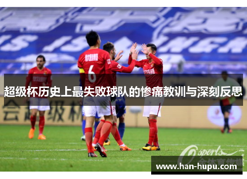 超级杯历史上最失败球队的惨痛教训与深刻反思