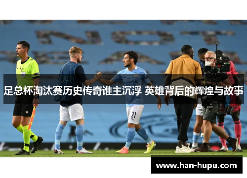 足总杯淘汰赛历史传奇谁主沉浮 英雄背后的辉煌与故事