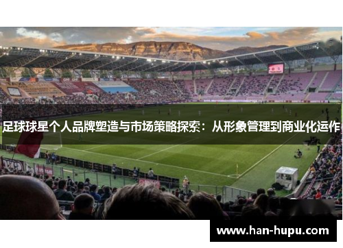 足球球星个人品牌塑造与市场策略探索：从形象管理到商业化运作