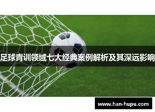 足球青训领域七大经典案例解析及其深远影响 足球青训领域七大经典案例解析及其深远影响