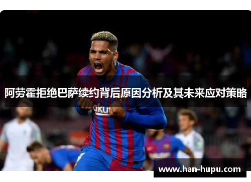 阿劳霍拒绝巴萨续约背后原因分析及其未来应对策略