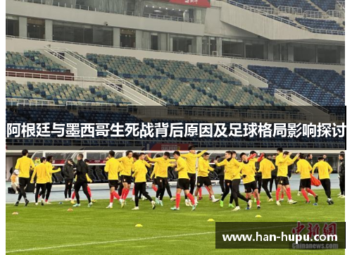 阿根廷与墨西哥生死战背后原因及足球格局影响探讨