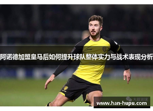 阿诺德加盟皇马后如何提升球队整体实力与战术表现分析