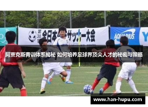 阿贾克斯青训体系揭秘 如何培养足球界顶尖人才的秘密与策略