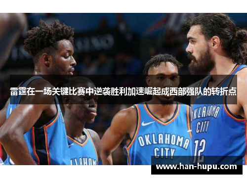 雷霆在一场关键比赛中逆袭胜利加速崛起成西部强队的转折点 雷霆在一场关键比赛中逆袭胜利加速崛起成西部强队的转折点