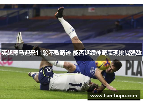 英超黑马迎来11轮不败奇迹 能否延续神奇表现挑战强敌