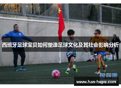 西班牙足球宝贝如何塑造足球文化及其社会影响分析