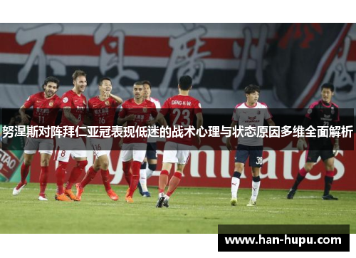 努涅斯对阵拜仁亚冠表现低迷的战术心理与状态原因多维全面解析