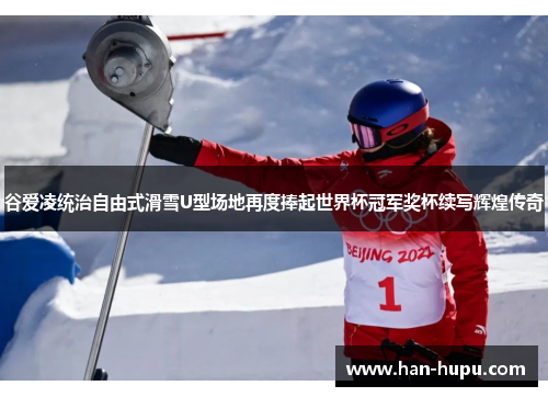 谷爱凌统治自由式滑雪U型场地再度捧起世界杯冠军奖杯续写辉煌传奇 谷爱凌统治自由式滑雪U型场地再度捧起世界杯冠军奖杯续写辉煌传奇