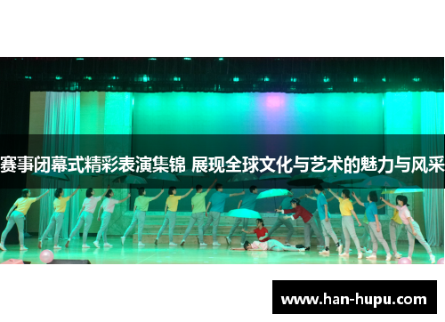 赛事闭幕式精彩表演集锦 展现全球文化与艺术的魅力与风采 赛事闭幕式精彩表演集锦 展现全球文化与艺术的魅力与风采
