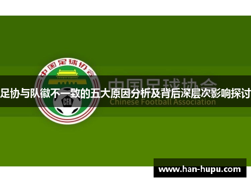 足协与队徽不一致的五大原因分析及背后深层次影响探讨 足协与队徽不一致的五大原因分析及背后深层次影响探讨