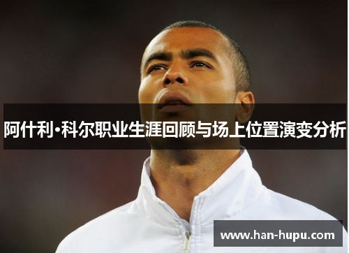 阿什利·科尔职业生涯回顾与场上位置演变分析