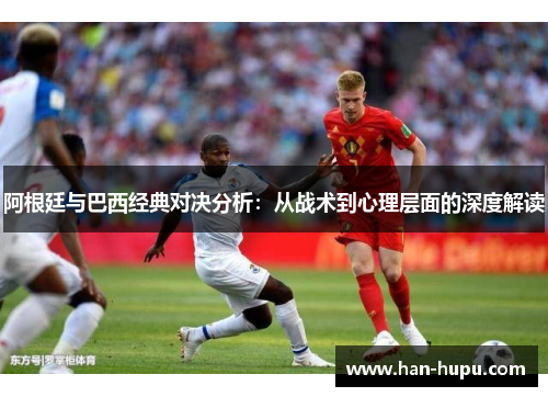 阿根廷与巴西经典对决分析：从战术到心理层面的深度解读