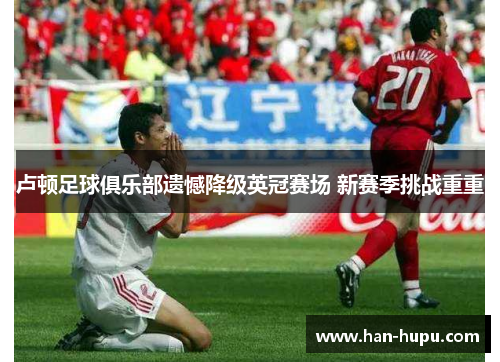 卢顿足球俱乐部遗憾降级英冠赛场 新赛季挑战重重