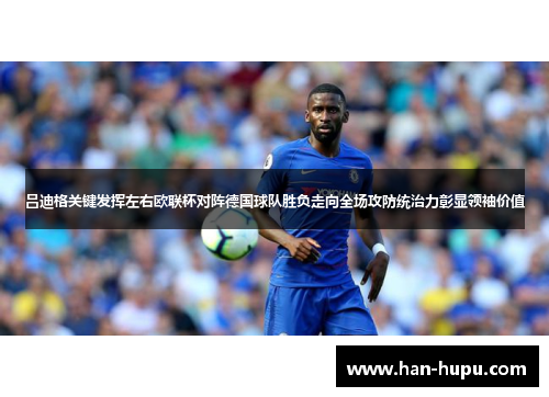 吕迪格关键发挥左右欧联杯对阵德国球队胜负走向全场攻防统治力彰显领袖价值