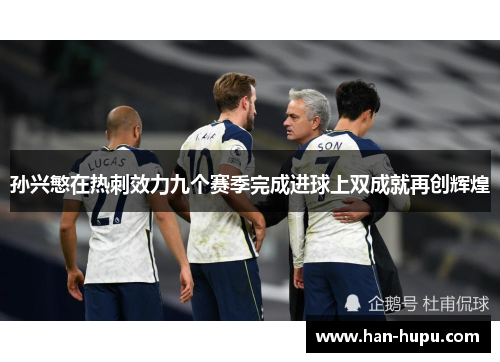 孙兴慜在热刺效力九个赛季完成进球上双成就再创辉煌