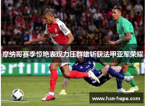 摩纳哥赛季惊艳表现力压群雄斩获法甲亚军荣耀