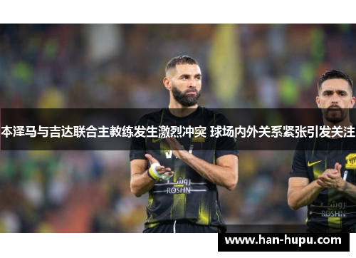 本泽马与吉达联合主教练发生激烈冲突 球场内外关系紧张引发关注