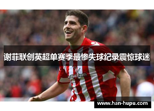 谢菲联创英超单赛季最惨失球纪录震惊球迷