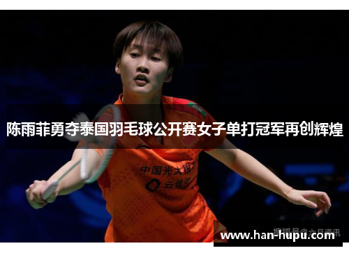 陈雨菲勇夺泰国羽毛球公开赛女子单打冠军再创辉煌