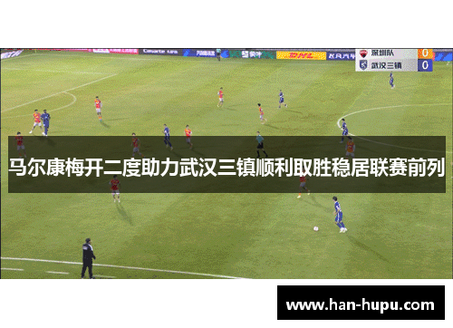 马尔康梅开二度助力武汉三镇顺利取胜稳居联赛前列