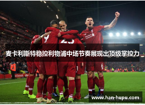 麦卡利斯特稳控利物浦中场节奏展现出顶级掌控力