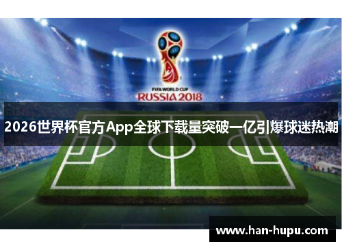 2026世界杯官方App全球下载量突破一亿引爆球迷热潮 2026世界杯官方App全球下载量突破一亿引爆球迷热潮