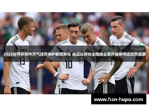 2026世界杯极热天气球员保护新规发布 高温比赛安全措施全面升级保障运动员健康