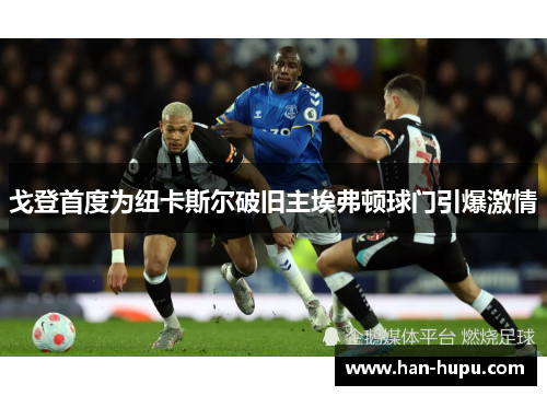 戈登首度为纽卡斯尔破旧主埃弗顿球门引爆激情