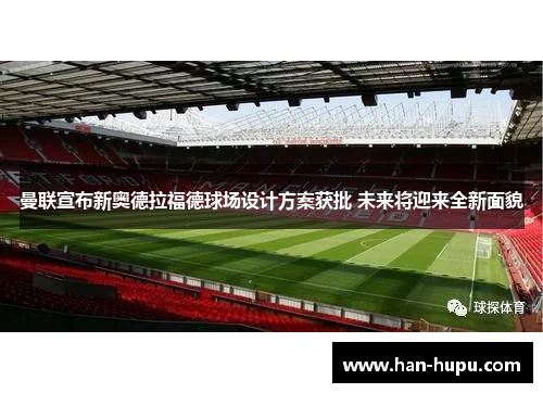 曼联宣布新奥德拉福德球场设计方案获批 未来将迎来全新面貌 曼联宣布新奥德拉福德球场设计方案获批 未来将迎来全新面貌